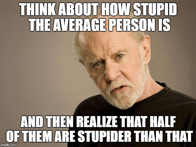 George Carlin | THINK ABOUT HOW STUPID THE AVERAGE PERSON IS; AND THEN REALIZE THAT HALF OF THEM ARE STUPIDER THAN THAT | image tagged in george carlin | made w/ Imgflip meme maker