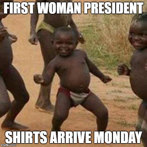 Third World Success Kid | FIRST WOMAN PRESIDENT; SHIRTS ARRIVE MONDAY | image tagged in memes,third world success kid,hillary clinton 2016,election 2016 | made w/ Imgflip meme maker