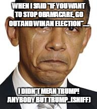Obama crying | WHEN I SAID "IF YOU WANT TO STOP OBAMACARE, GO OUT AND WIN AN ELECTION".... I DIDN'T MEAN TRUMP! ANYBODY BUT TRUMP..(SNIFF) | image tagged in obama crying | made w/ Imgflip meme maker