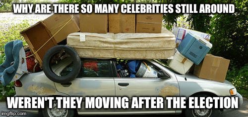 Weren't all these celebrities leaving after trump won ,buh bye | WHY ARE THERE SO MANY CELEBRITIES STILL AROUND; WEREN'T THEY MOVING AFTER THE ELECTION | image tagged in moving in meme | made w/ Imgflip meme maker