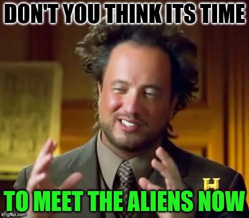 Ancient Aliens Meme | DON'T YOU THINK ITS TIME; TO MEET THE ALIENS NOW | image tagged in memes,ancient aliens | made w/ Imgflip meme maker