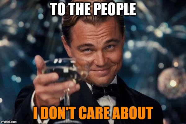 Leonardo Dicaprio Cheers Meme | TO THE PEOPLE; I DON'T CARE ABOUT | image tagged in memes,leonardo dicaprio cheers | made w/ Imgflip meme maker