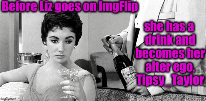 Here's my entry for "Username Weekend"...... | Before Liz goes on ImgFlip; she has a drink and becomes her alter ego, Tipsy_Taylor | image tagged in elizabeth tipsy_taylor,memes,dashhopes,evilmandoevil,usernames,funny | made w/ Imgflip meme maker