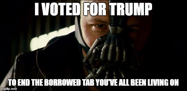 I VOTED FOR TRUMP; TO END THE BORROWED TAB YOU'VE ALL BEEN LIVING ON | image tagged in bane,election,election 2016,donald trump,trump,trump 2016 | made w/ Imgflip meme maker
