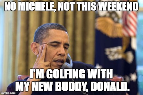 No I Can't Obama | NO MICHELE, NOT THIS WEEKEND; I'M GOLFING WITH MY NEW BUDDY, DONALD. | image tagged in memes,no i cant obama | made w/ Imgflip meme maker