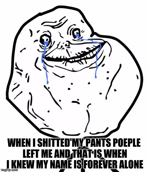 Forever Alone | WHEN I SHITTED MY PANTS POEPLE LEFT ME AND THAT IS WHEN I KNEW MY NAME IS FOREVER ALONE | image tagged in forever alone | made w/ Imgflip meme maker