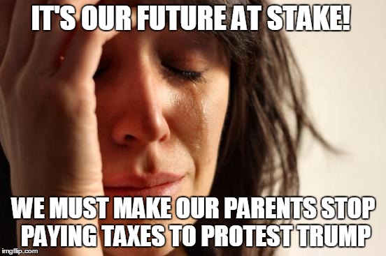 First World Problems | IT'S OUR FUTURE AT STAKE! WE MUST MAKE OUR PARENTS STOP PAYING TAXES TO PROTEST TRUMP | image tagged in memes,first world problems | made w/ Imgflip meme maker