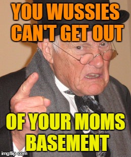 Back In My Day Meme | YOU WUSSIES CAN'T GET OUT OF YOUR MOMS BASEMENT | image tagged in memes,back in my day | made w/ Imgflip meme maker