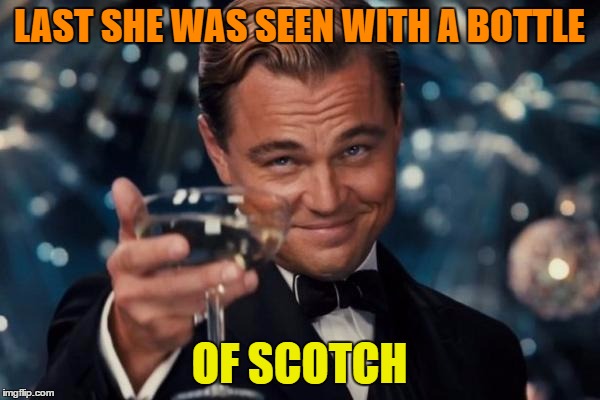 Leonardo Dicaprio Cheers Meme | LAST SHE WAS SEEN WITH A BOTTLE OF SCOTCH | image tagged in memes,leonardo dicaprio cheers | made w/ Imgflip meme maker