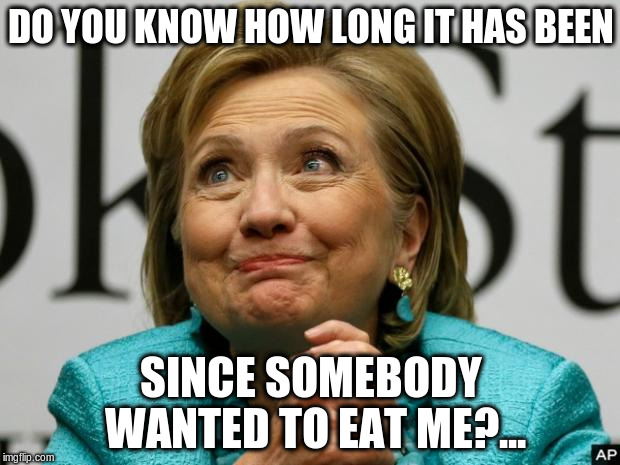Crazy Clinton | DO YOU KNOW HOW LONG IT HAS BEEN SINCE SOMEBODY WANTED TO EAT ME?... | image tagged in crazy clinton | made w/ Imgflip meme maker