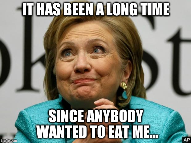 Crazy Clinton | IT HAS BEEN A LONG TIME SINCE ANYBODY WANTED TO EAT ME... | image tagged in crazy clinton | made w/ Imgflip meme maker