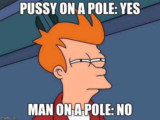 Futurama Fry Meme | PUSSY ON A POLE: YES MAN ON A POLE: NO | image tagged in memes,futurama fry | made w/ Imgflip meme maker