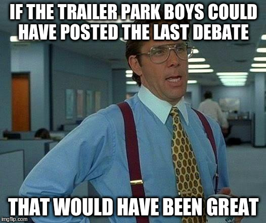 That Would Be Great Meme | IF THE TRAILER PARK BOYS COULD HAVE POSTED THE LAST DEBATE THAT WOULD HAVE BEEN GREAT | image tagged in memes,that would be great | made w/ Imgflip meme maker