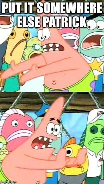 Why don't we take the title
And put it somewhere else? | PUT IT SOMEWHERE ELSE PATRICK | image tagged in memes,put it somewhere else patrick | made w/ Imgflip meme maker