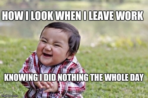 Evil Toddler Meme | HOW I LOOK WHEN I LEAVE WORK; KNOWING I DID NOTHING THE WHOLE DAY | image tagged in memes,evil toddler | made w/ Imgflip meme maker