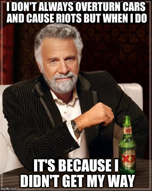 The Most Interesting Man In The World | I DON'T ALWAYS OVERTURN CARS AND CAUSE RIOTS BUT WHEN I DO; IT'S BECAUSE I DIDN'T GET MY WAY | image tagged in memes,the most interesting man in the world | made w/ Imgflip meme maker
