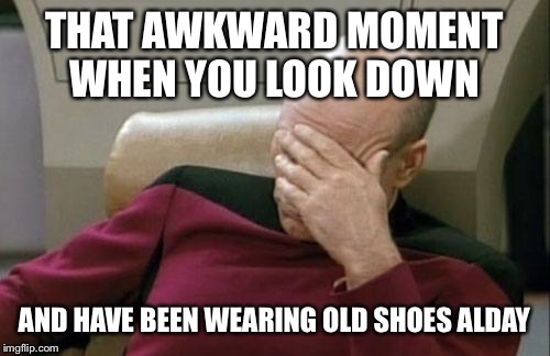 Captain Picard Facepalm Meme | THAT AWKWARD MOMENT WHEN YOU LOOK DOWN; AND HAVE BEEN WEARING OLD SHOES ALDAY | image tagged in memes,captain picard facepalm | made w/ Imgflip meme maker