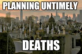 cemetery | PLANNING UNTIMELY DEATHS | image tagged in cemetery | made w/ Imgflip meme maker