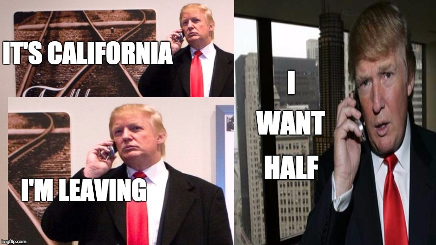 California Exits United States After a Trump Election | IT'S CALIFORNIA; I; WANT; HALF; I'M LEAVING | image tagged in trump,calexit,california,2016,secession | made w/ Imgflip meme maker