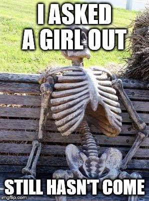 Waiting Skeleton | I ASKED A GIRL OUT; STILL HASN'T COME | image tagged in memes,waiting skeleton | made w/ Imgflip meme maker