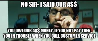 phone scammer | NO SIR- I SAID OUR A$$ YOU OWE OUR A$$ MONEY. IF YOU NOT PAY THEN YOU IN TROUBLE WHEN YOU CALL CUSTOMER SERVICE | image tagged in phone scammer | made w/ Imgflip meme maker