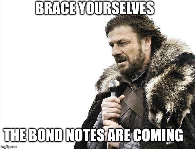 Brace Yourselves X is Coming | BRACE YOURSELVES; THE BOND NOTES ARE COMING | image tagged in memes,brace yourselves x is coming | made w/ Imgflip meme maker