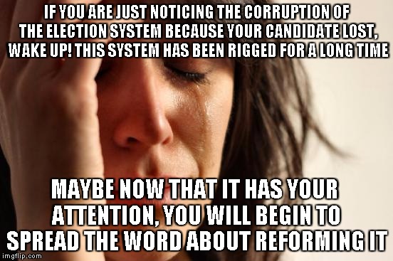 First World Problems Meme | IF YOU ARE JUST NOTICING THE CORRUPTION OF THE ELECTION SYSTEM BECAUSE YOUR CANDIDATE LOST, WAKE UP! THIS SYSTEM HAS BEEN RIGGED FOR A LONG TIME; MAYBE NOW THAT IT HAS YOUR ATTENTION, YOU WILL BEGIN TO SPREAD THE WORD ABOUT REFORMING IT | image tagged in memes,first world problems | made w/ Imgflip meme maker