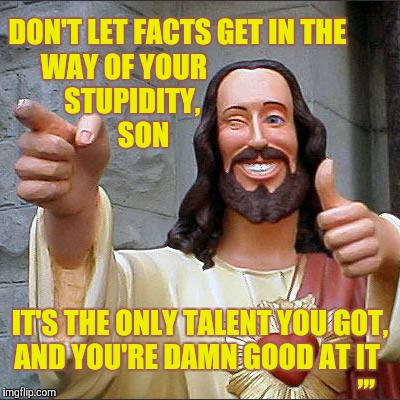 Buddy Christ Meme | DON'T LET FACTS GET IN THE WAY OF YOUR                       STUPIDITY,                            SON; ,,, IT'S THE ONLY TALENT YOU GOT, AND YOU'RE DAMN GOOD AT IT | image tagged in memes,buddy christ | made w/ Imgflip meme maker