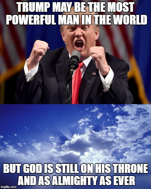 TRUMP MAY BE THE MOST POWERFUL MAN IN THE WORLD; BUT GOD IS STILL ON HIS THRONE AND AS ALMIGHTY AS EVER | image tagged in god,donald trump,trump 2016,lord of lords,king of kings | made w/ Imgflip meme maker