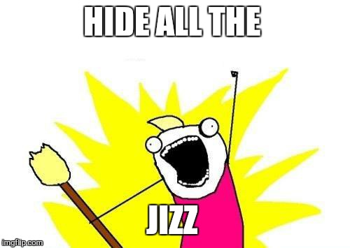 X All The Y Meme | HIDE ALL THE JIZZ | image tagged in memes,x all the y | made w/ Imgflip meme maker