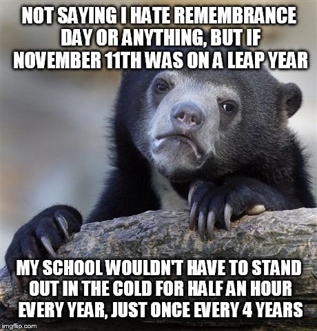 it's freezing | NOT SAYING I HATE REMEMBRANCE DAY OR ANYTHING, BUT IF NOVEMBER 11TH WAS ON A LEAP YEAR; MY SCHOOL WOULDN'T HAVE TO STAND OUT IN THE COLD FOR HALF AN HOUR EVERY YEAR, JUST ONCE EVERY 4 YEARS | image tagged in memes,confession bear,remembrance day,cold | made w/ Imgflip meme maker