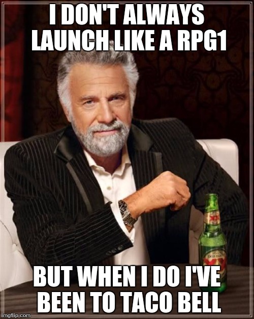 The Most Interesting Man In The World Meme | I DON'T ALWAYS LAUNCH LIKE A RPG1 BUT WHEN I DO I'VE BEEN TO TACO BELL | image tagged in memes,the most interesting man in the world | made w/ Imgflip meme maker