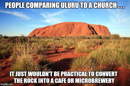 PEOPLE COMPARING ULURU TO A CHURCH . . . IT JUST WOULDN'T BE PRACTICAL TO CONVERT THE ROCK INTO A CAFE OR MICROBREWERY | image tagged in ayers rock | made w/ Imgflip meme maker