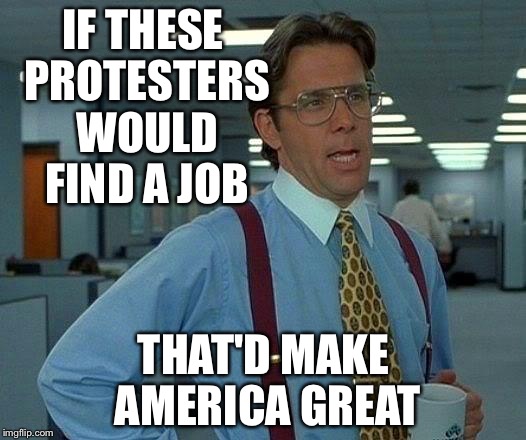 That Would Be Great Meme | IF THESE PROTESTERS WOULD FIND A JOB; THAT'D MAKE AMERICA GREAT | image tagged in memes,that would be great | made w/ Imgflip meme maker
