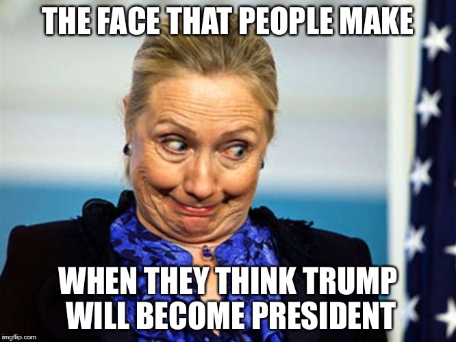 THE FACE THAT PEOPLE MAKE; WHEN THEY THINK TRUMP WILL BECOME PRESIDENT | image tagged in clinton | made w/ Imgflip meme maker