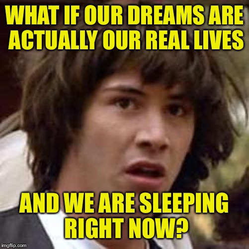 Fart noise. | WHAT IF OUR DREAMS ARE ACTUALLY OUR REAL LIVES; AND WE ARE SLEEPING RIGHT NOW? | image tagged in memes,conspiracy keanu,dreams,life,funny memes | made w/ Imgflip meme maker