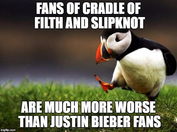 Unpopular Opinion Puffin | FANS OF CRADLE OF FILTH AND SLIPKNOT; ARE MUCH MORE WORSE THAN JUSTIN BIEBER FANS | image tagged in memes,unpopular opinion puffin | made w/ Imgflip meme maker