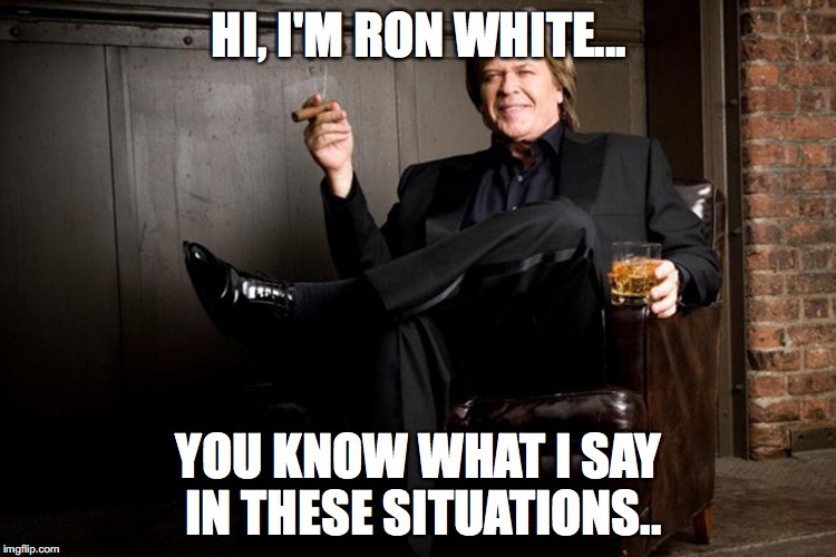 Ron White | HI, I'M RON WHITE... YOU KNOW WHAT I SAY IN THESE SITUATIONS.. | image tagged in ron white | made w/ Imgflip meme maker