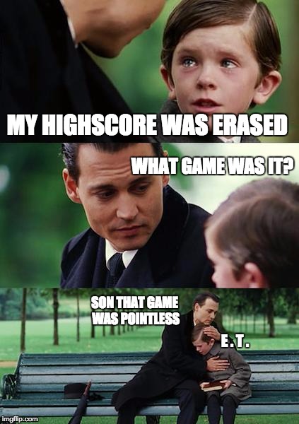 Finding Neverland | MY HIGHSCORE WAS ERASED; WHAT GAME WAS IT? SON THAT GAME WAS POINTLESS; E . T . | image tagged in memes,finding neverland | made w/ Imgflip meme maker