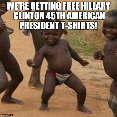 Third World Success Kid | WE'RE GETTING FREE HILLARY CLINTON 45TH AMERICAN PRESIDENT T-SHIRTS! | image tagged in memes,third world success kid | made w/ Imgflip meme maker