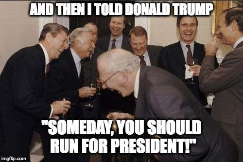 Laughing Men In Suits Meme | AND THEN I TOLD DONALD TRUMP; "SOMEDAY, YOU SHOULD RUN FOR PRESIDENT!" | image tagged in memes,laughing men in suits | made w/ Imgflip meme maker