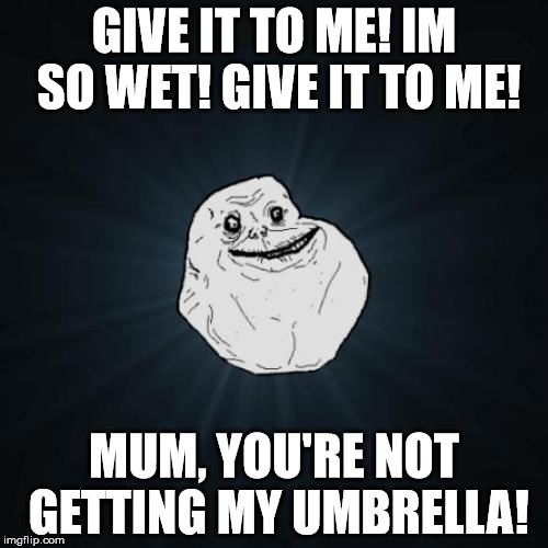 Forever Alone Meme | GIVE IT TO ME! IM SO WET! GIVE IT TO ME! MUM, YOU'RE NOT GETTING MY UMBRELLA! | image tagged in memes,forever alone | made w/ Imgflip meme maker