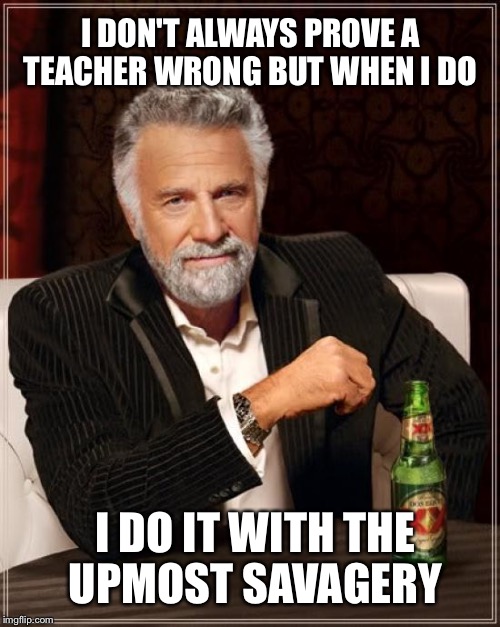 The Most Interesting Man In The World | I DON'T ALWAYS PROVE A TEACHER WRONG BUT WHEN I DO; I DO IT WITH THE UPMOST SAVAGERY | image tagged in memes,the most interesting man in the world | made w/ Imgflip meme maker