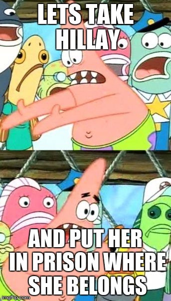 Put It Somewhere Else Patrick | LETS TAKE HILLAY; AND PUT HER IN PRISON WHERE SHE BELONGS | image tagged in memes,put it somewhere else patrick | made w/ Imgflip meme maker