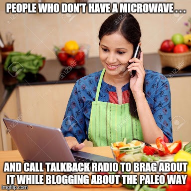 PEOPLE WHO DON'T HAVE A MICROWAVE . . . AND CALL TALKBACK RADIO TO BRAG ABOUT IT WHILE BLOGGING ABOUT THE PALEO WAY | image tagged in cellphone | made w/ Imgflip meme maker