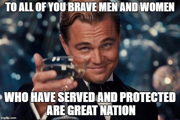 Leonardo Dicaprio Cheers | TO ALL OF YOU BRAVE MEN AND WOMEN; WHO HAVE SERVED AND PROTECTED ARE GREAT NATION | image tagged in memes,leonardo dicaprio cheers | made w/ Imgflip meme maker