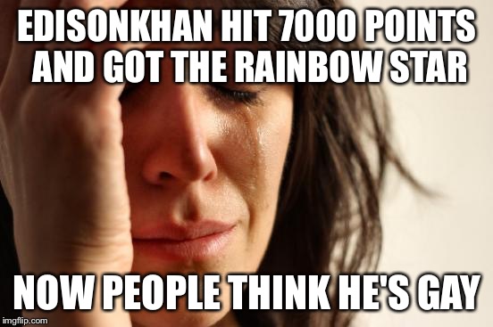 First World Problems | EDISONKHAN HIT 7000 POINTS AND GOT THE RAINBOW STAR; NOW PEOPLE THINK HE'S GAY | image tagged in memes,first world problems | made w/ Imgflip meme maker