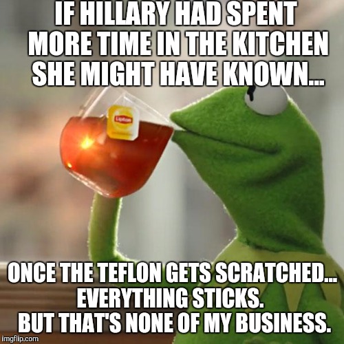 Mrs Teflon got Nicked | IF HILLARY HAD SPENT MORE TIME IN THE KITCHEN SHE MIGHT HAVE KNOWN... ONCE THE TEFLON GETS SCRATCHED... EVERYTHING STICKS.
   BUT THAT'S NONE OF MY BUSINESS. | image tagged in memes,but thats none of my business,kermit the frog,hillary clinton,donald trump | made w/ Imgflip meme maker