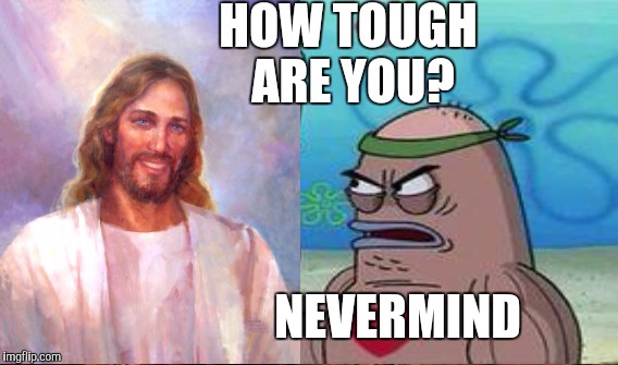 HOW TOUGH ARE YOU? NEVERMIND | made w/ Imgflip meme maker