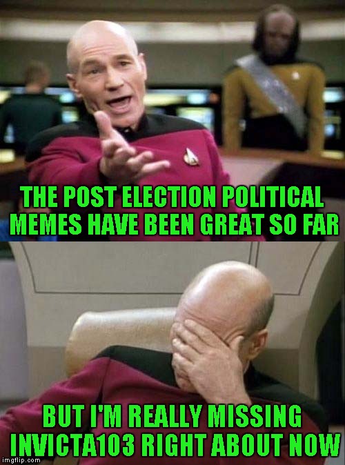 Use someone's USERNAME in your meme weekend! Friday - Sat Nov 11-12-13. Guidelines in comments! | THE POST ELECTION POLITICAL MEMES HAVE BEEN GREAT SO FAR; BUT I'M REALLY MISSING INVICTA103 RIGHT ABOUT NOW | image tagged in picard double,memes,use someones username in your meme,invicta103,funny,joke | made w/ Imgflip meme maker